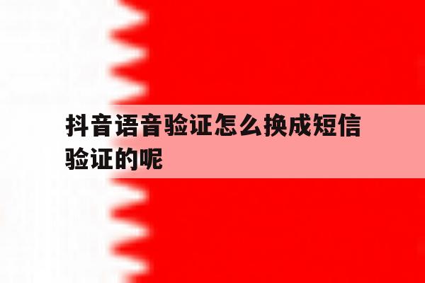 抖音语音验证怎么换成短信验证的呢 抖音语音验证怎么换成短信验证的呢