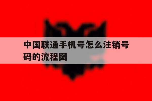中国联通手机号怎么注销号码的流程图 中国联通手机号怎么注销号码的流程图