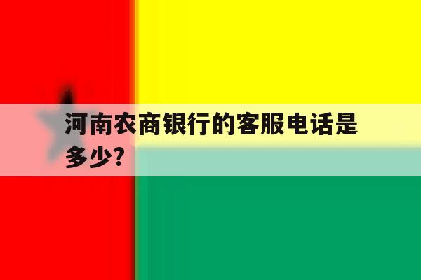 河南农商银行的客服电话是多少? 河南农商银行的客服电话是多少?