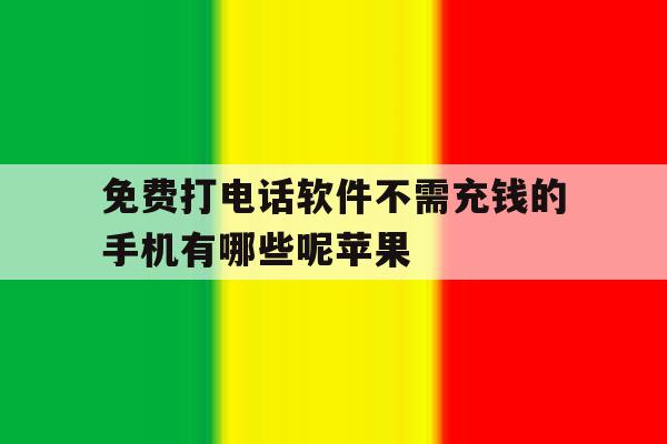免费打电话软件不需充钱的手机有哪些呢苹果 免费打电话软件不需充钱的手机有哪些呢苹果