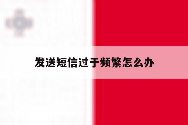 发送短信过于频繁怎么办 发送短信过于频繁怎么办