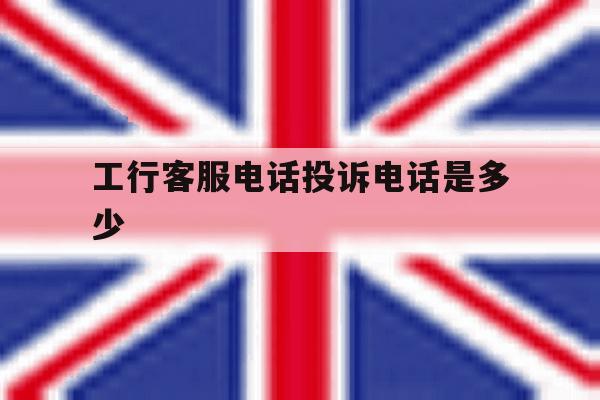 工行客服电话投诉电话是多少 工行客服电话投诉电话是多少