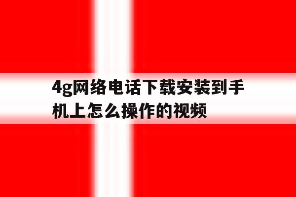 4g网络电话下载安装到手机上怎么操作的视频 4g网络电话下载安装到手机上怎么操作的视频