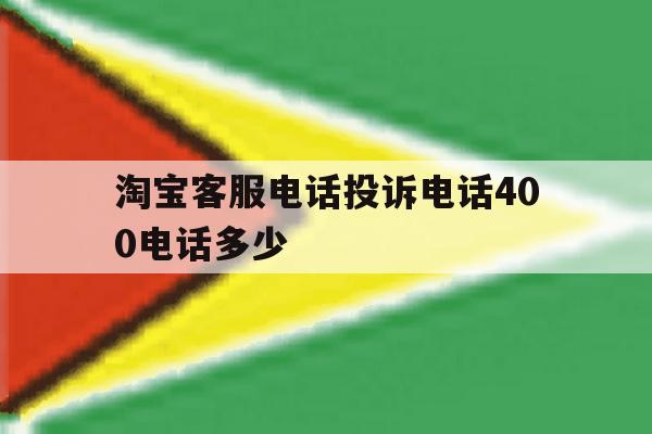 淘宝客服电话投诉电话400电话多少 淘宝客服电话投诉电话400电话多少