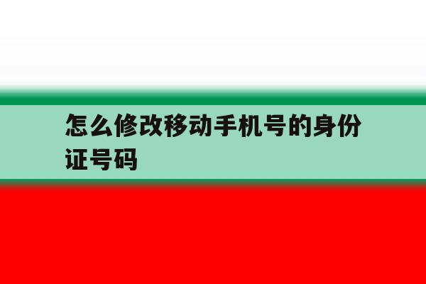 怎么修改移动手机号的身份证号码 怎么修改移动手机号的身份证号码