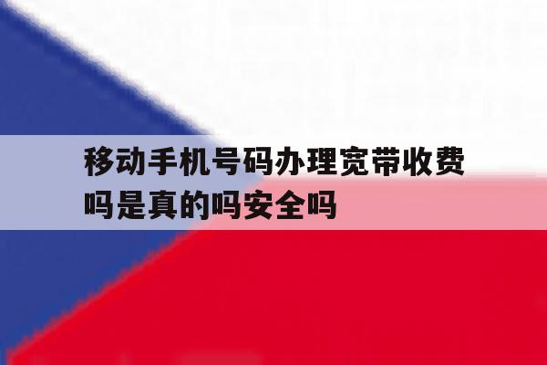 移动手机号码办理宽带收费吗是真的吗安全吗的简单介绍 移动手机号码办理宽带收费吗是真的吗安全吗的简单介绍