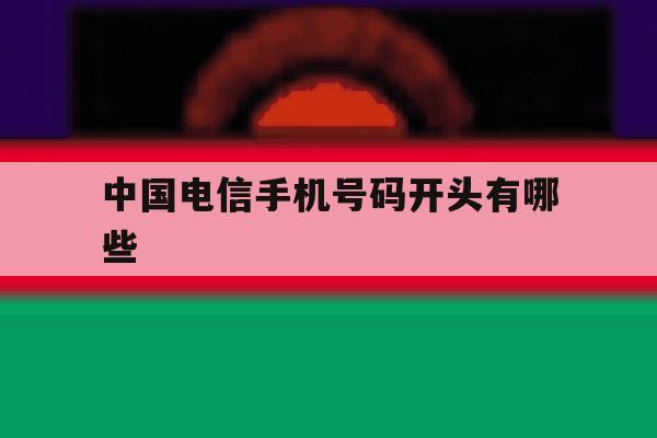 中国电信手机号码开头有哪些 中国电信手机号码开头有哪些