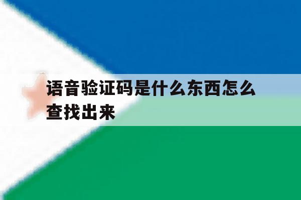 语音验证码是什么东西怎么查找出来 语音验证码是什么东西怎么查找出来