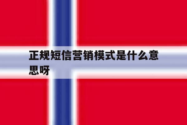 正规短信营销模式是什么意思呀 正规短信营销模式是什么意思呀