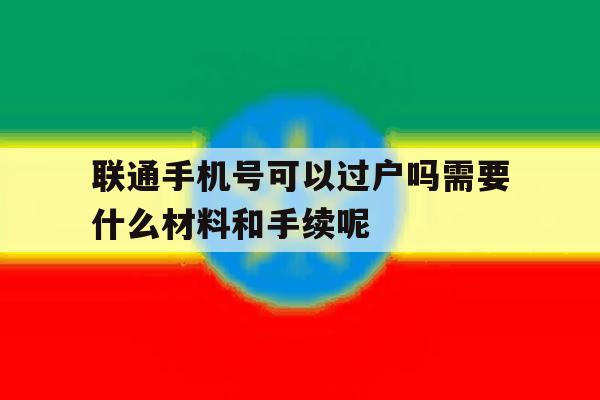 关于联通手机号可以过户吗需要什么材料和手续呢的信息 关于联通手机号可以过户吗需要什么材料和手续呢的信息