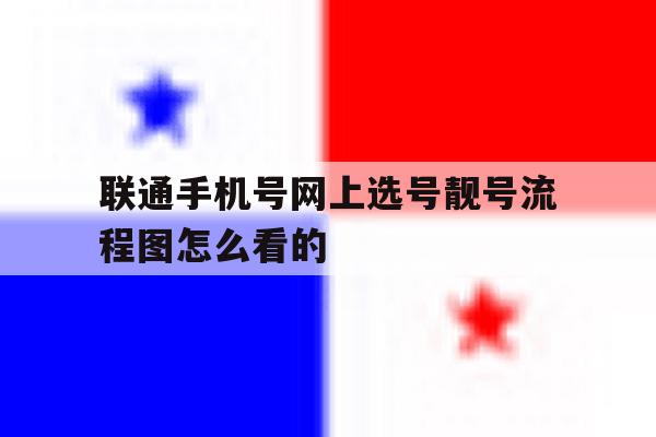 联通手机号网上选号靓号流程图怎么看的 联通手机号网上选号靓号流程图怎么看的