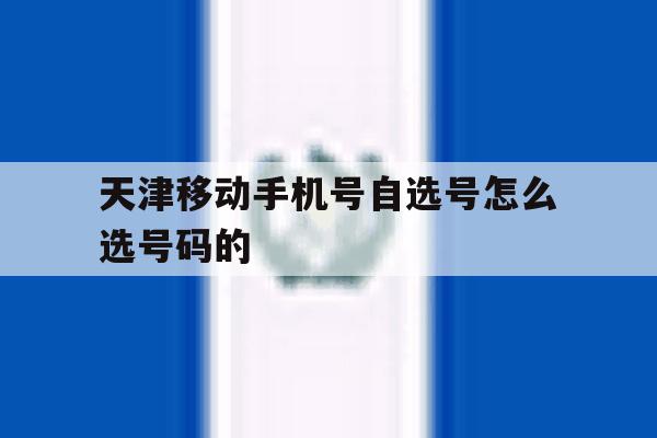 天津移动手机号自选号怎么选号码的 天津移动手机号自选号怎么选号码的