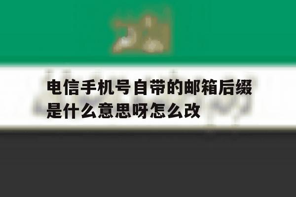 关于电信手机号自带的邮箱后缀是什么意思呀怎么改的信息 关于电信手机号自带的邮箱后缀是什么意思呀怎么改的信息