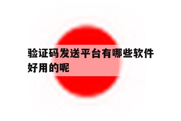 验证码发送平台有哪些软件好用的呢 验证码发送平台有哪些软件好用的呢