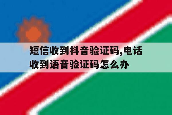 短信收到抖音验证码,电话收到语音验证码怎么办的简单介绍 短信收到抖音验证码,电话收到语音验证码怎么办的简单介绍