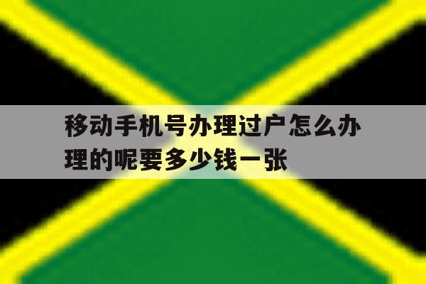 移动手机号办理过户怎么办理的呢要多少钱一张的简单介绍 移动手机号办理过户怎么办理的呢要多少钱一张的简单介绍