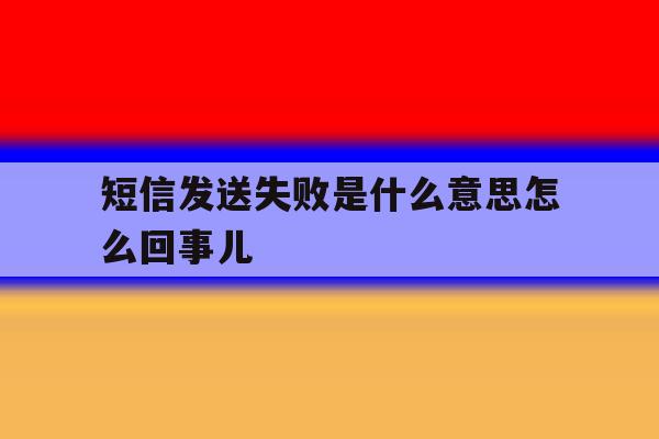短信发送失败是什么意思怎么回事儿 短信发送失败是什么意思怎么回事儿