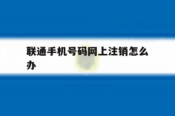 联通手机号码网上注销怎么办 联通手机号码网上注销怎么办