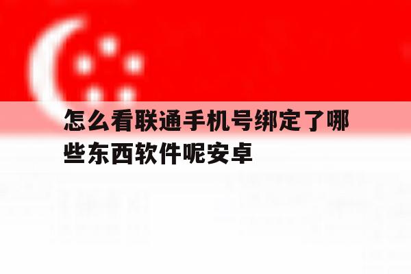 怎么看联通手机号绑定了哪些东西软件呢安卓 怎么看联通手机号绑定了哪些东西软件呢安卓