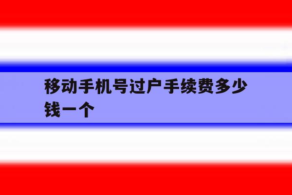 移动手机号过户手续费多少钱一个 移动手机号过户手续费多少钱一个