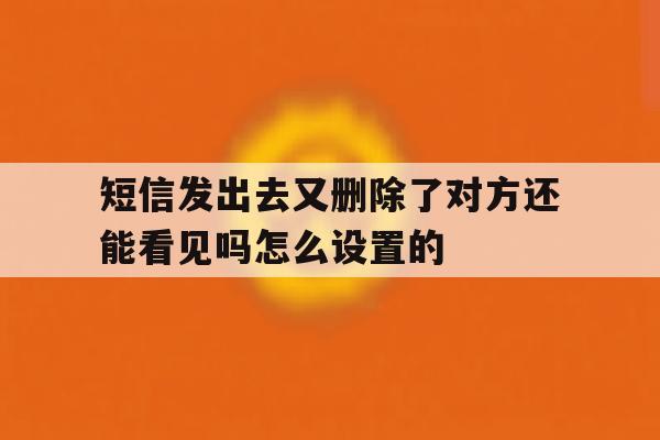 短信发出去又删除了对方还能看见吗怎么设置的的简单介绍 短信发出去又删除了对方还能看见吗怎么设置的的简单介绍