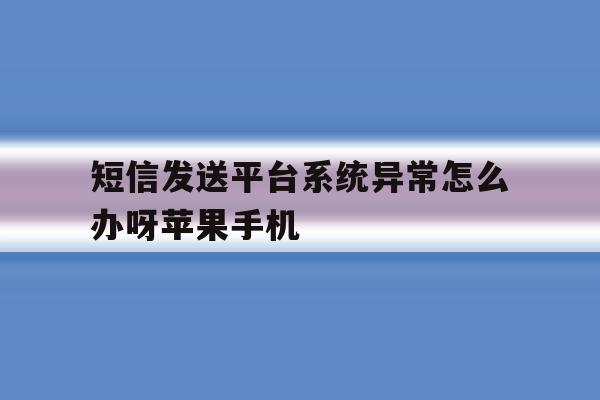 短信发送平台系统异常怎么办呀苹果手机的简单介绍 短信发送平台系统异常怎么办呀苹果手机的简单介绍