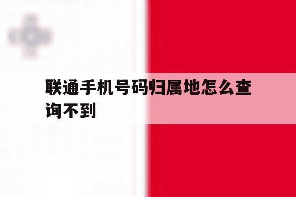 联通手机号码归属地怎么查询不到 联通手机号码归属地怎么查询不到