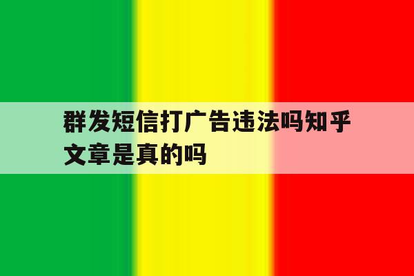 关于群发短信打广告违法吗知乎文章是真的吗的信息 关于群发短信打广告违法吗知乎文章是真的吗的信息