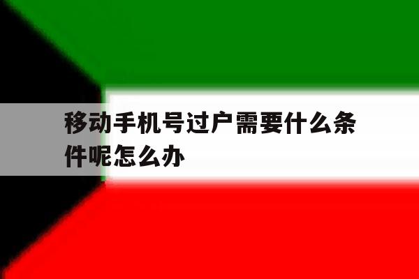 移动手机号过户需要什么条件呢怎么办 移动手机号过户需要什么条件呢怎么办