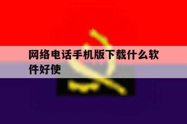 网络电话手机版下载什么软件好使 网络电话手机版下载什么软件好使