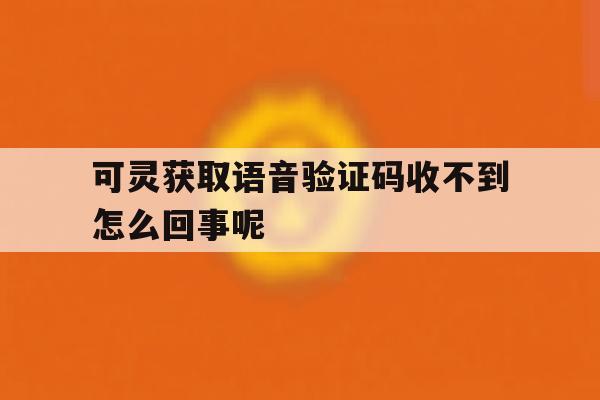 可灵获取语音验证码收不到怎么回事呢 可灵获取语音验证码收不到怎么回事呢
