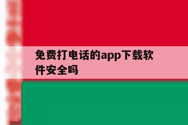 免费打电话的app下载软件安全吗 免费打电话的app下载软件安全吗