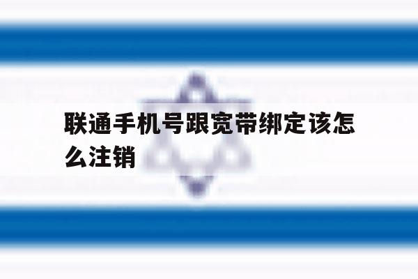 联通手机号跟宽带绑定该怎么注销 联通手机号跟宽带绑定该怎么注销