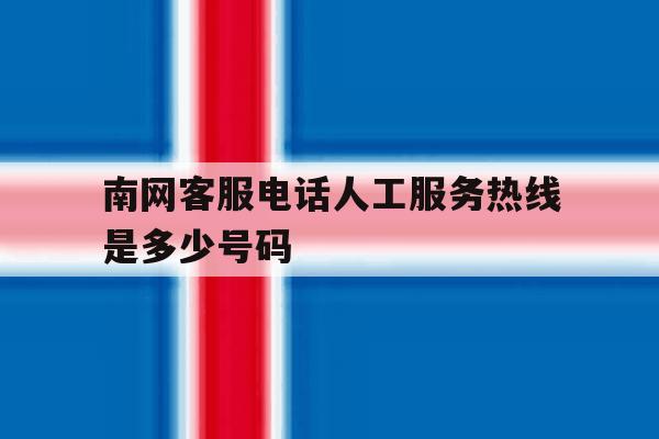 南网客服电话人工服务热线是多少号码 南网客服电话人工服务热线是多少号码