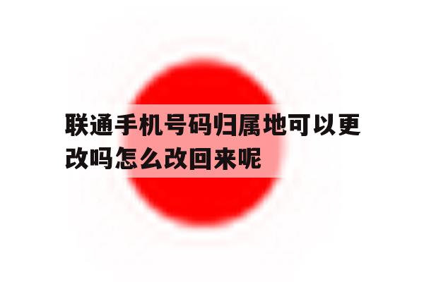 包含联通手机号码归属地可以更改吗怎么改回来呢的词条 包含联通手机号码归属地可以更改吗怎么改回来呢的词条