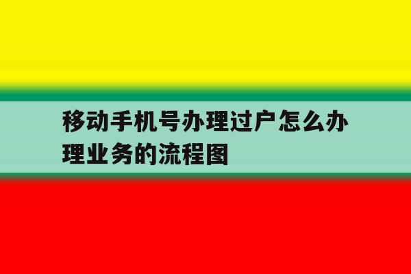 移动手机号办理过户怎么办理业务的流程图 移动手机号办理过户怎么办理业务的流程图
