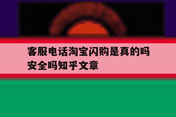 客服电话淘宝闪购是真的吗安全吗知乎文章的简单介绍 客服电话淘宝闪购是真的吗安全吗知乎文章的简单介绍