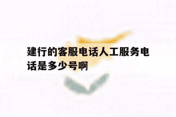 建行的客服电话人工服务电话是多少号啊 建行的客服电话人工服务电话是多少号啊