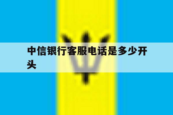 中信银行客服电话是多少开头 中信银行客服电话是多少开头