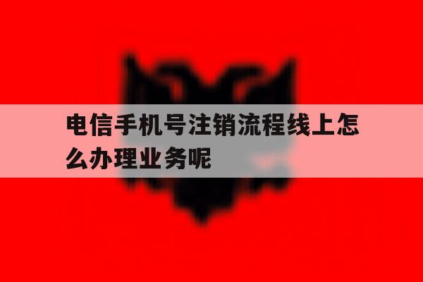 电信手机号注销流程线上怎么办理业务呢的简单介绍 电信手机号注销流程线上怎么办理业务呢的简单介绍