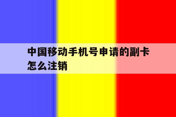 中国移动手机号申请的副卡怎么注销 中国移动手机号申请的副卡怎么注销