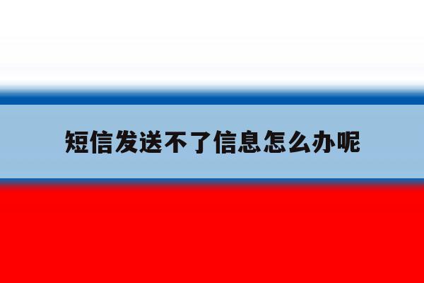 短信发送不了信息怎么办呢 短信发送不了信息怎么办呢