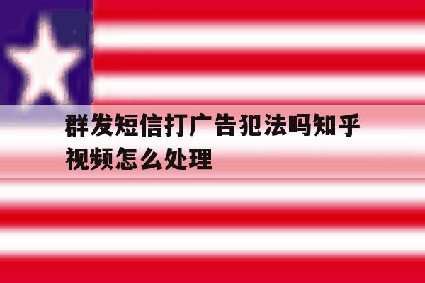 群发短信打广告犯法吗知乎视频怎么处理 群发短信打广告犯法吗知乎视频怎么处理