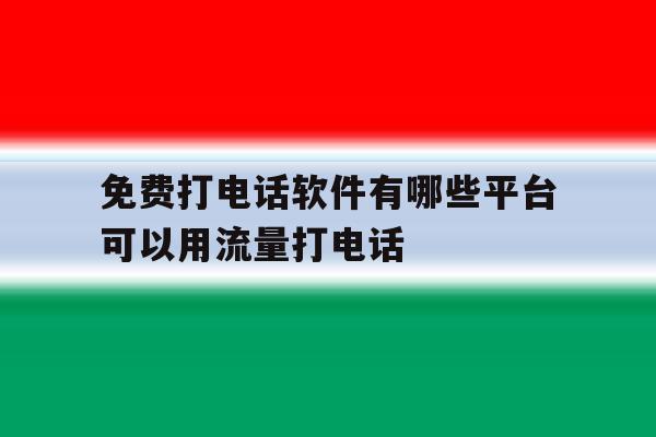 免费打电话软件有哪些平台可以用流量打电话 免费打电话软件有哪些平台可以用流量打电话