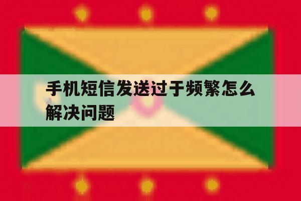 手机短信发送过于频繁怎么解决问题 手机短信发送过于频繁怎么解决问题