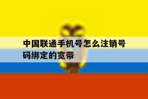 中国联通手机号怎么注销号码绑定的宽带 中国联通手机号怎么注销号码绑定的宽带