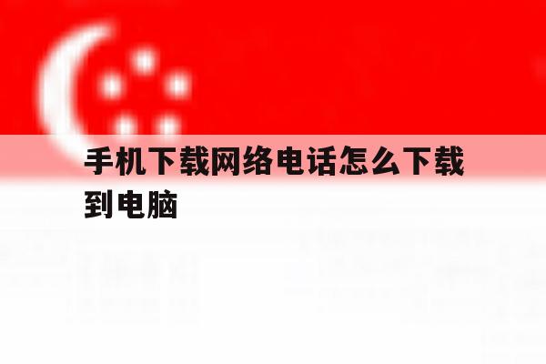 手机下载网络电话怎么下载到电脑 手机下载网络电话怎么下载到电脑
