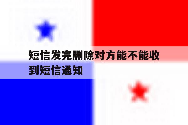 短信发完删除对方能不能收到短信通知 短信发完删除对方能不能收到短信通知