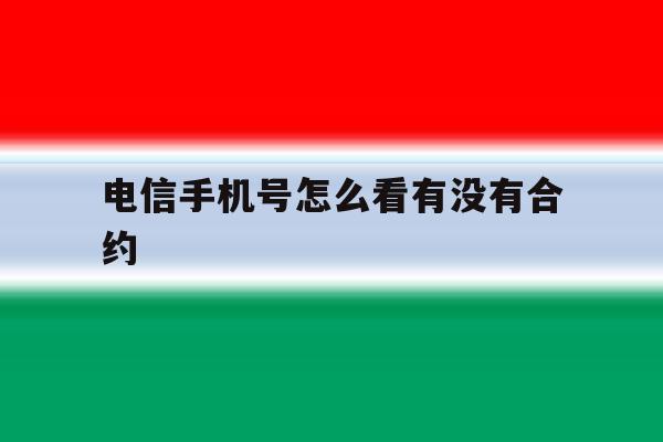 电信手机号怎么看有没有合约 电信手机号怎么看有没有合约