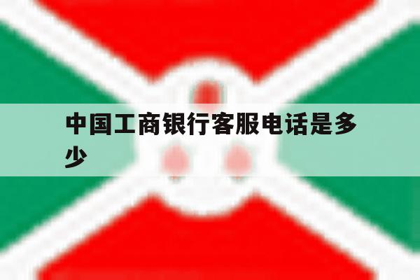 中国工商银行客服电话是多少 中国工商银行客服电话是多少